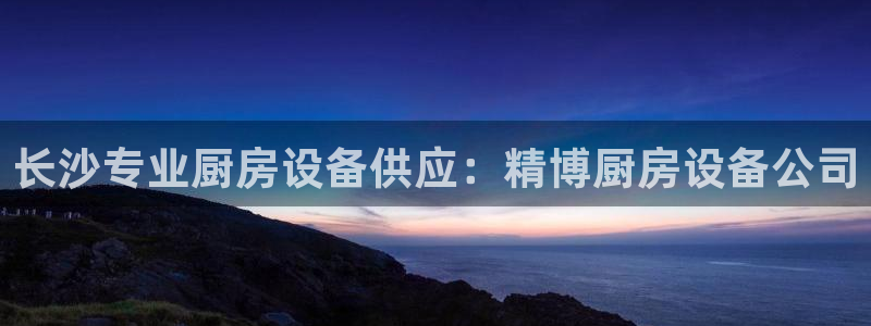 尊龙ag旗舰厅官网登录：长沙专业厨房设备供应：精博厨房设备公