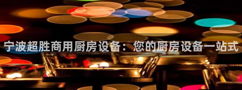 尊龙官方APP下载：宁波超胜商用厨房设备：您的厨房设备一站式