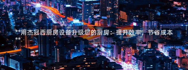 凯时平台app：**用杰冠西厨房设备升级您的厨房：提升效率，