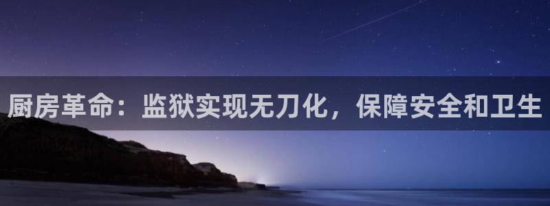尊龙一人生就是博尊：厨房革命：监狱实现无刀化，保障安全和卫生