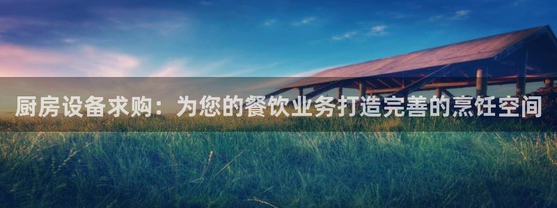 凯时平台官网RA来就送38：厨房设备求购：为您的餐饮业务打造
