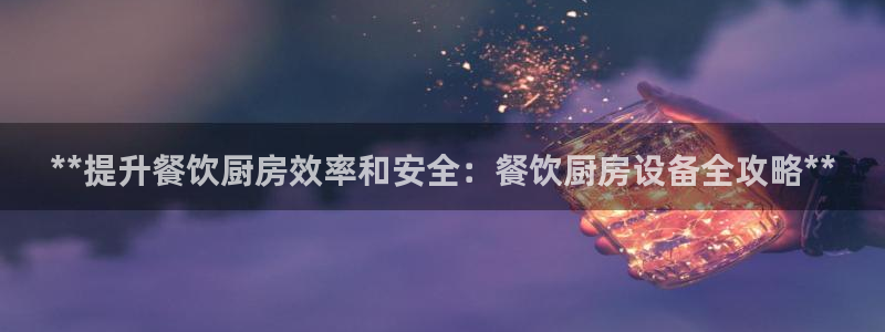 尊龙凯时输了100万：**提升餐饮厨房效率和安全：餐饮厨房设