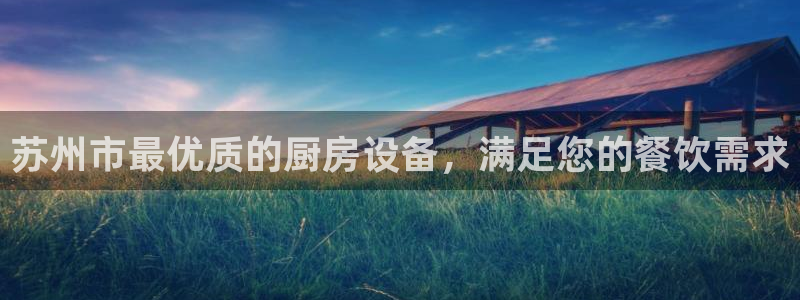 尊龙凯时家居是品牌吗：苏州市最优质的厨房设备，满足您的餐饮需