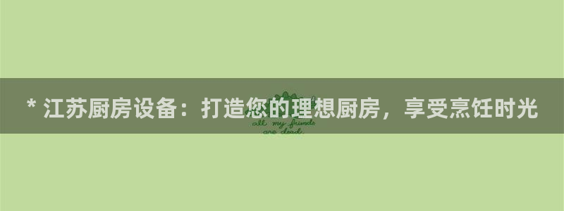 尊龙旗舰app：* 江苏厨房设备：打造您的理想厨房，享受烹饪