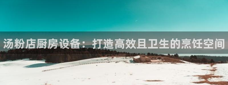 Z6尊龙凯时官方：汤粉店厨房设备：打造高效且卫生的烹饪空间