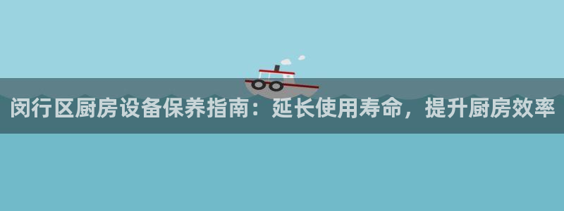 尊龙人生就是博官方官网：闵行区厨房设备保养指南：延长使用寿命