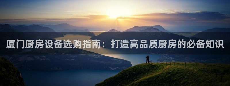 尊龙凯时app官网：厦门厨房设备选购指南：打造高品质厨房的必