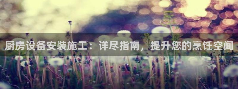尊龙凯时人生就是搏首页：厨房设备安装施工：详尽指南，提升您的