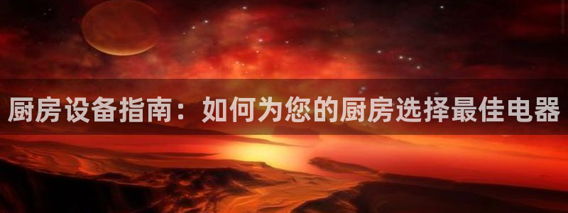 尊龙凯时输钱的原因：厨房设备指南：如何为您的厨房选择最佳电器