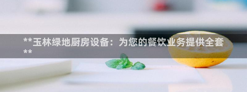 尊龙凯时几百万怎么下款：**玉林绿地厨房设备：为您的餐饮业务