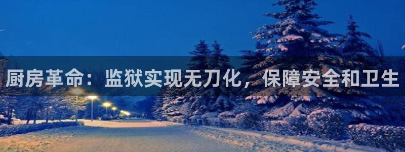 尊龙官方APP下载：厨房革命：监狱实现无刀化，保障安全和卫生
