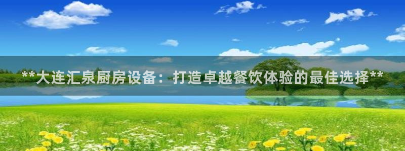 尊龙凯时法充十万返现多少：**大连汇泉厨房设备：打造卓越餐饮