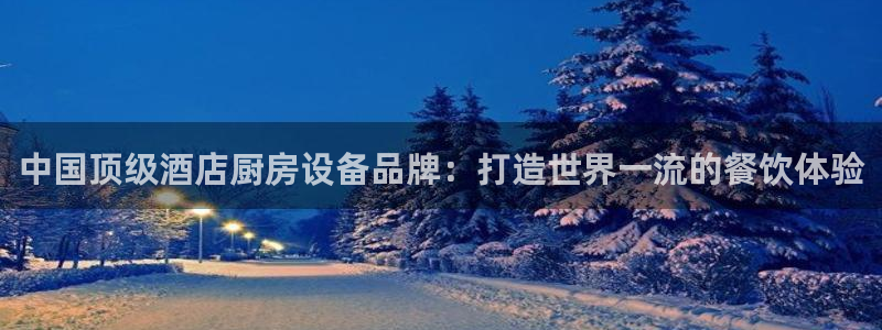 尊龙凯时人生就是搏!平台：中国顶级酒店厨房设备品牌：打造世界
