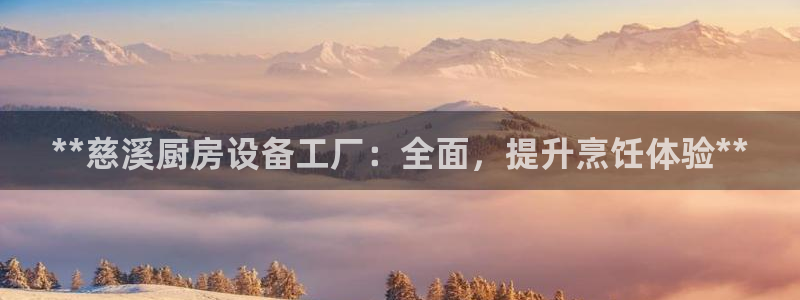 z6尊龙凯时旗舰厅首页：**慈溪厨房设备工厂：全面，提升烹饪