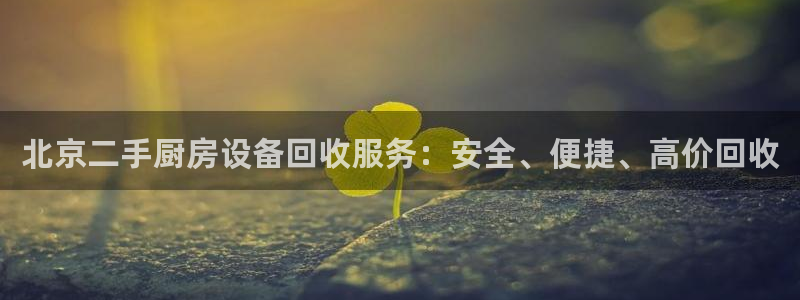 凯时网址多少：北京二手厨房设备回收服务：安全、便捷、高价回收