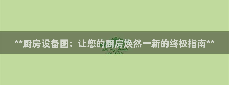 尊龙凯时人生就博官网登录：**厨房设备图：让您的厨房焕然一新