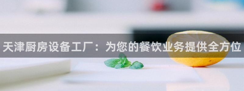 尊龙人生就是博登录网址下载：天津厨房设备工厂：为您的餐饮业务